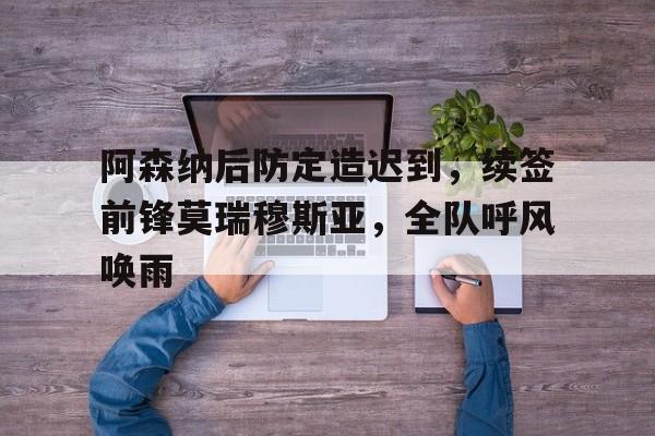 阿森纳后防定造迟到，续签前锋莫瑞穆斯亚，全队呼风唤雨的简单介绍