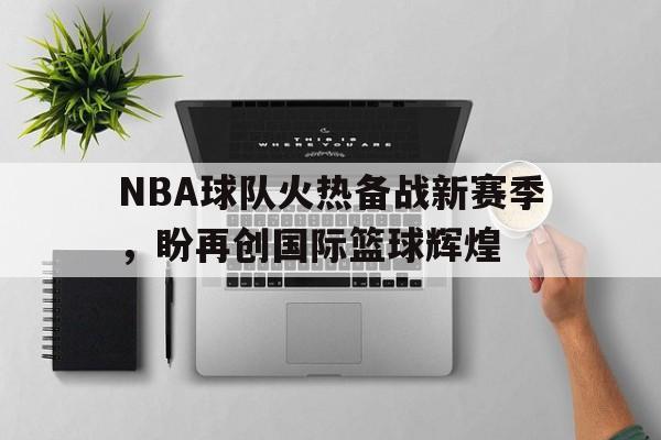 NBA球队火热备战新赛季，盼再创国际篮球辉煌的简单介绍